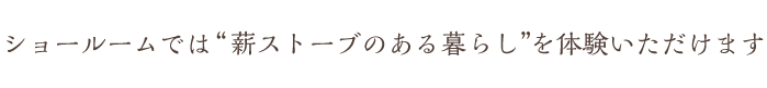 ショールームでは薪ストーブのある暮らしを体験いただけます