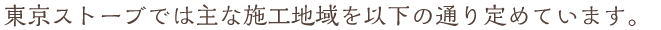 東京ストーブでは主な施工地域を以下の通り定めています。