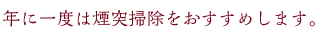 年に一度は煙突掃除をおすすめします。