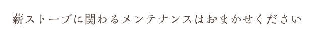 薪ストーブに関わるメンテナンスはおまかせください