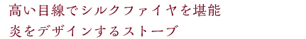 高い目線でシルクファイヤを堪能 炎をデザインするストーブ