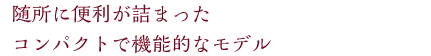 随所に便利が詰まったコンパクトで機能的なモデル