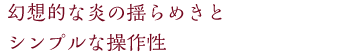 幻想的な炎の揺らめきとシンプルな操作性