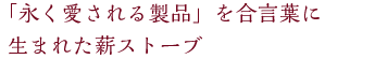 「永く愛される製品」を合言葉に生まれた薪ストーブ