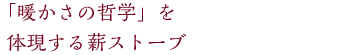 「暖かさの哲学」を体現する薪ストーブ