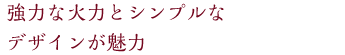 強力な火力とシンプルなデザインが魅力