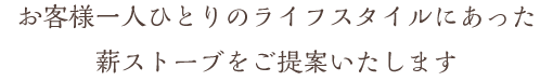 お客様一人ひとりのライフスタイルにあった薪ストーブをご提案いたします