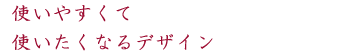 使いやすくて使いたくなるデザイン