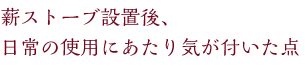 薪ストーブ設置後、日常の使用にあたり気が付いた点